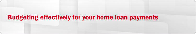 Budgeting effectively for your home loan payments